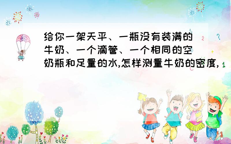 给你一架天平、一瓶没有装满的牛奶、一个滴管、一个相同的空奶瓶和足量的水,怎样测量牛奶的密度,