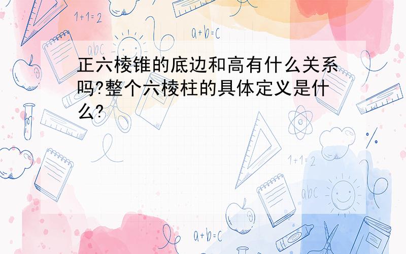 正六棱锥的底边和高有什么关系吗?整个六棱柱的具体定义是什么?