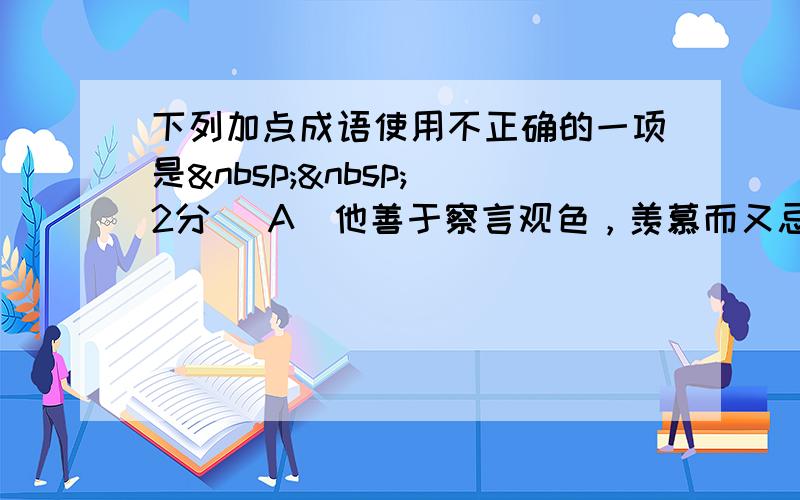 下列加点成语使用不正确的一项是  （2分） A．他善于察言观色，羡慕而又忌恨那些高高在上的人，在这些