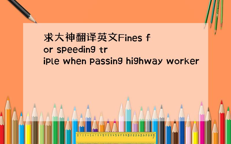 求大神翻译英文Fines for speeding triple when passing highway worker