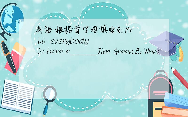 英语 根据首字母填空A:Mr.Li, everybody is here e______Jim Green.B:Wher