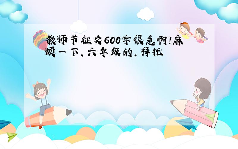 教师节征文600字很急啊!麻烦一下,六年级的,拜托