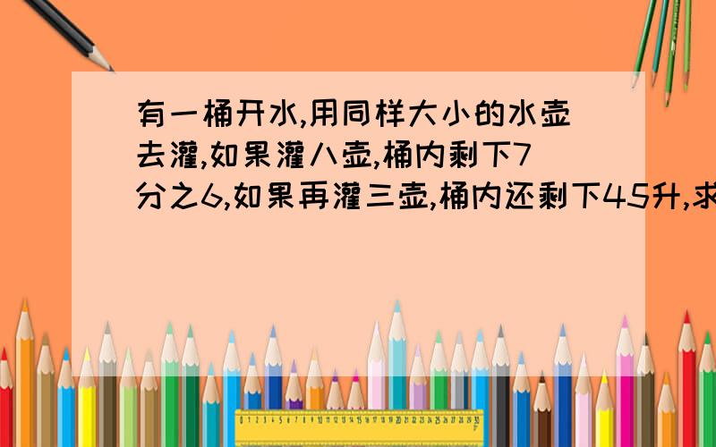 有一桶开水,用同样大小的水壶去灌,如果灌八壶,桶内剩下7分之6,如果再灌三壶,桶内还剩下45升,求原来