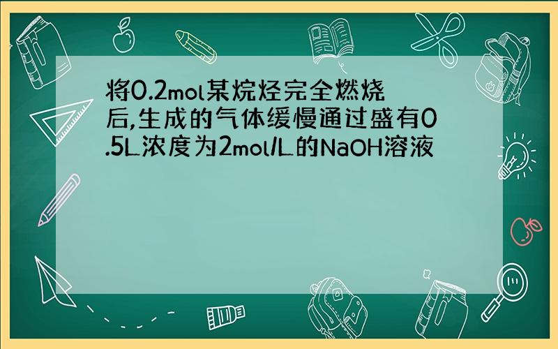 将0.2mol某烷烃完全燃烧后,生成的气体缓慢通过盛有0.5L浓度为2mol/L的NaOH溶液