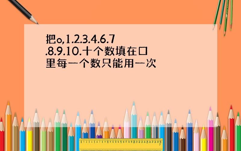 把o,1.2.3.4.6.7.8.9.10.十个数填在口里每一个数只能用一次