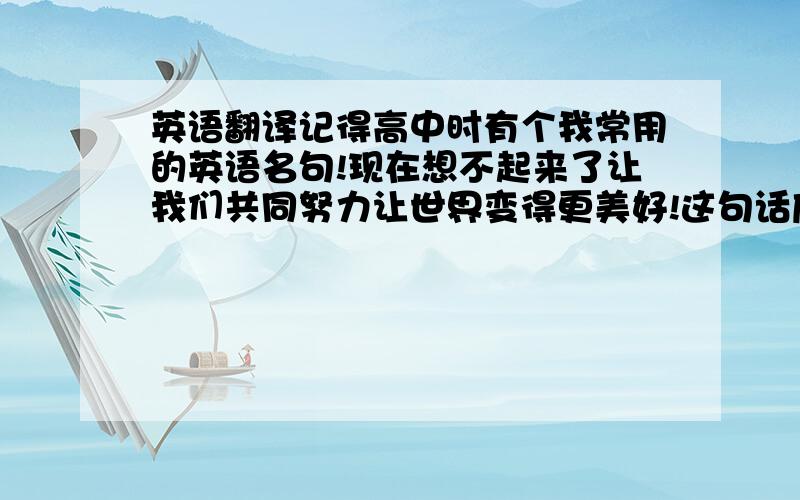 英语翻译记得高中时有个我常用的英语名句!现在想不起来了让我们共同努力让世界变得更美好!这句话应该怎么翻译的!