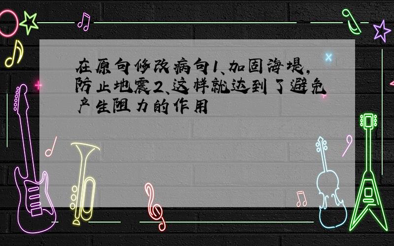 在原句修改病句1、加固海堤,防止地震2、这样就达到了避免产生阻力的作用