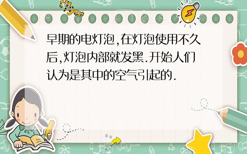 早期的电灯泡,在灯泡使用不久后,灯泡内部就发黑.开始人们认为是其中的空气引起的.