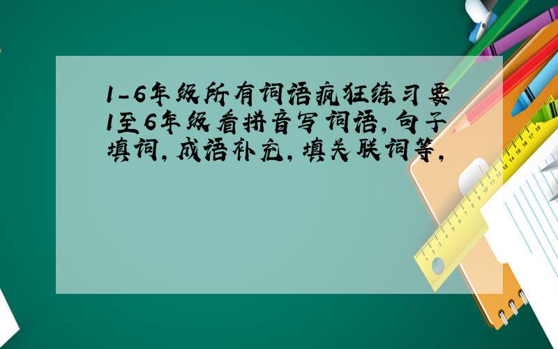 1-6年级所有词语疯狂练习要1至6年级看拼音写词语,句子填词,成语补充,填关联词等,