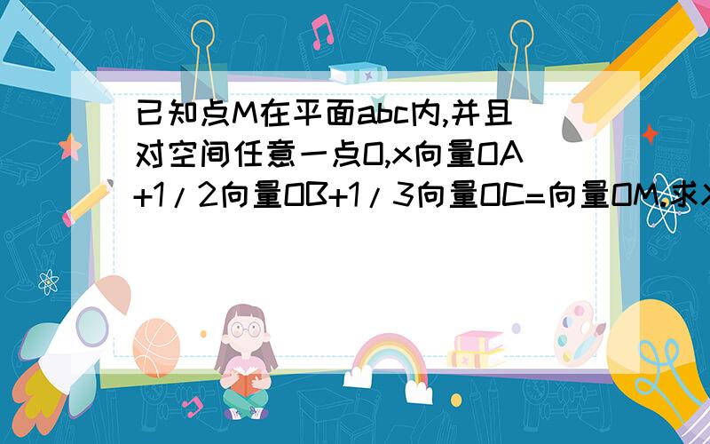 已知点M在平面abc内,并且对空间任意一点O,x向量OA+1/2向量OB+1/3向量OC=向量OM.求X的值?