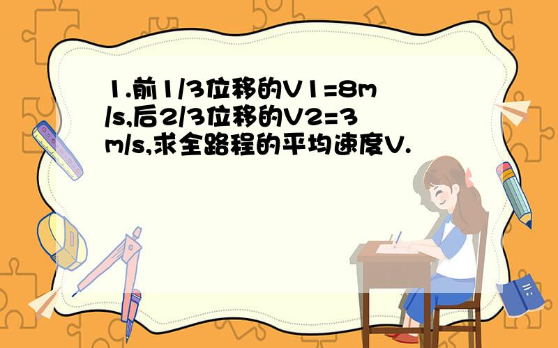 1.前1/3位移的V1=8m/s,后2/3位移的V2=3m/s,求全路程的平均速度V.