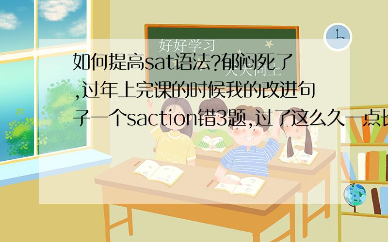 如何提高sat语法?郁闷死了,过年上完课的时候我的改进句子一个saction错3题,过了这么久一点长进都没有.还有那个找