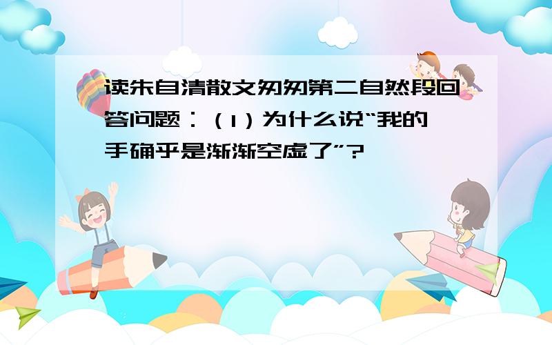 读朱自清散文匆匆第二自然段回答问题：（1）为什么说“我的手确乎是渐渐空虚了”?