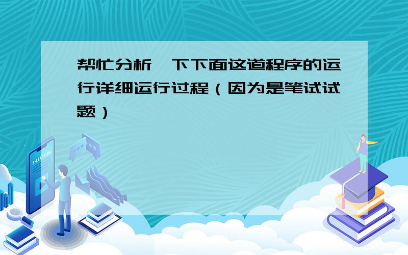 帮忙分析一下下面这道程序的运行详细运行过程（因为是笔试试题）