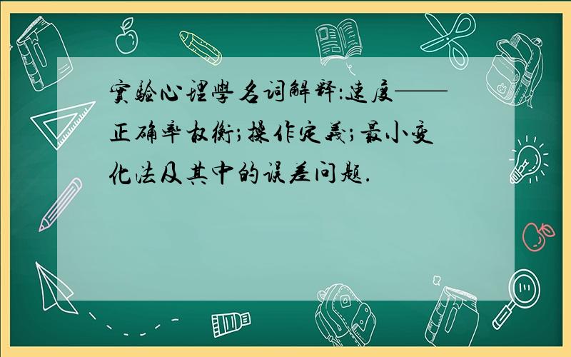 实验心理学名词解释：速度——正确率权衡；操作定义；最小变化法及其中的误差问题.