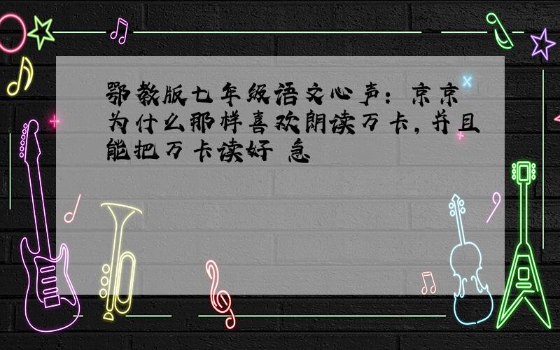 鄂教版七年级语文心声： 京京为什么那样喜欢朗读万卡,并且能把万卡读好 急