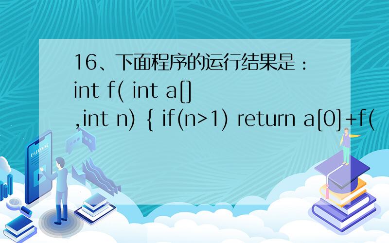 16、下面程序的运行结果是：int f( int a[],int n) { if(n>1) return a[0]+f(