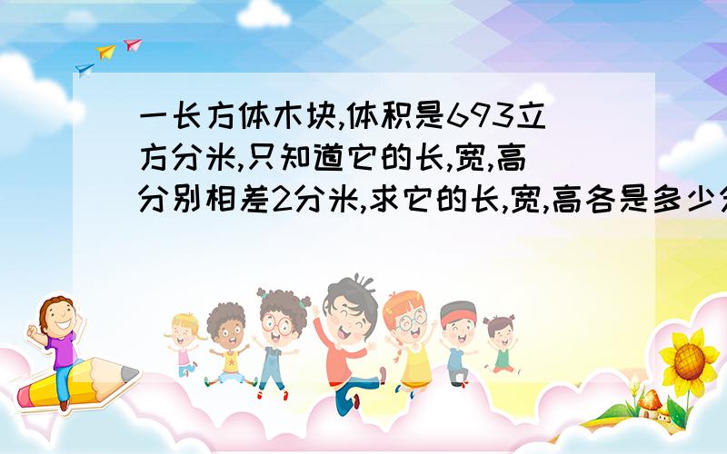 一长方体木块,体积是693立方分米,只知道它的长,宽,高分别相差2分米,求它的长,宽,高各是多少分米?