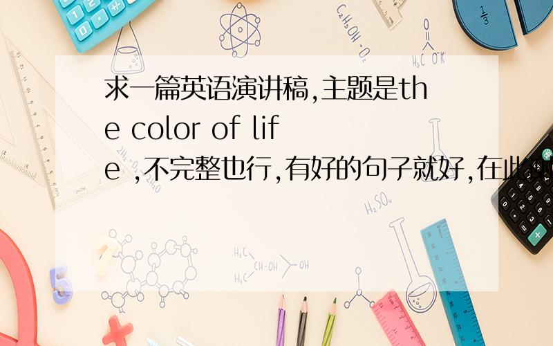 求一篇英语演讲稿,主题是the color of life ,不完整也行,有好的句子就好,在此谢过!