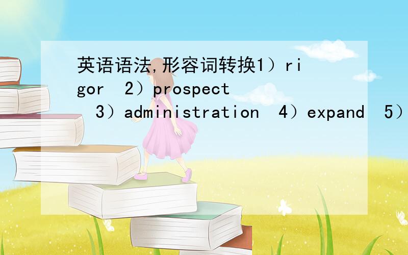 英语语法,形容词转换1）rigor2）prospect3）administration4）expand5）man