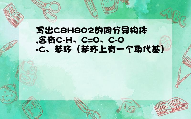 写出C8H8O2的同分异构体,含有C-H、C=O、C-O-C、苯环（苯环上有一个取代基）