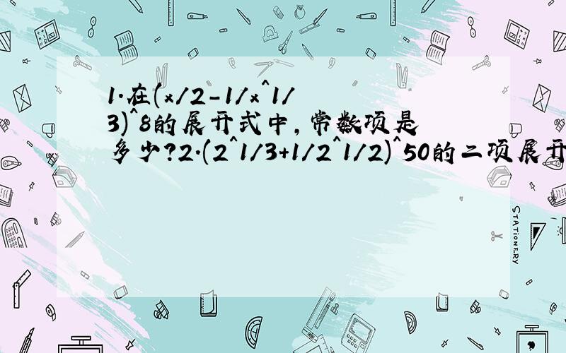 1.在(x/2-1/x^1/3)^8的展开式中,常数项是多少?2.(2^1/3+1/2^1/2)^50的二项展开式中,整