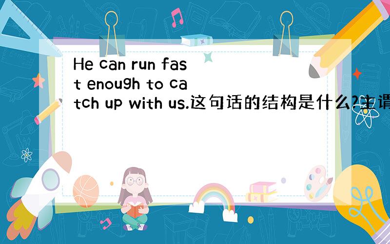 He can run fast enough to catch up with us.这句话的结构是什么?主谓宾是那些?