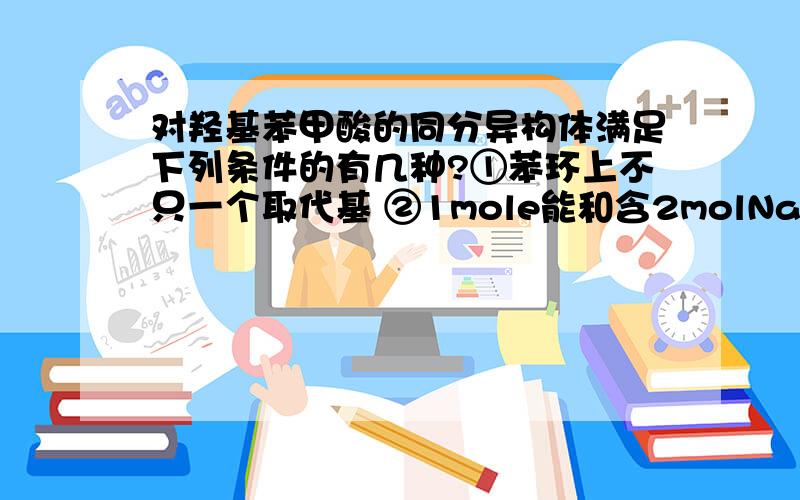 对羟基苯甲酸的同分异构体满足下列条件的有几种?①苯环上不只一个取代基 ②1mole能和含2molNaOH