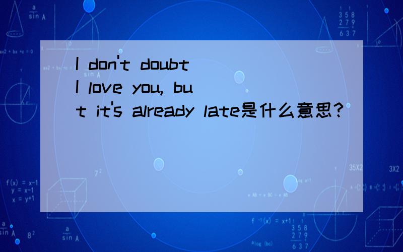 I don't doubt I love you, but it's already late是什么意思?