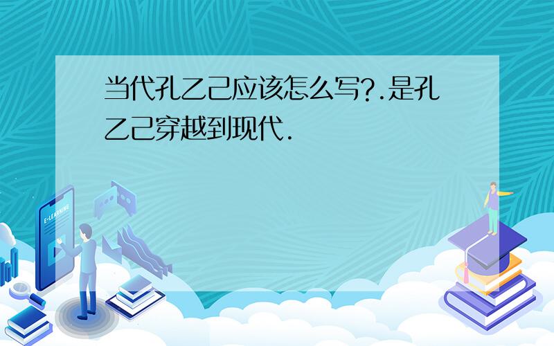 当代孔乙己应该怎么写?.是孔乙己穿越到现代.