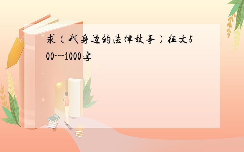 求（我身边的法律故事）征文500---1000字