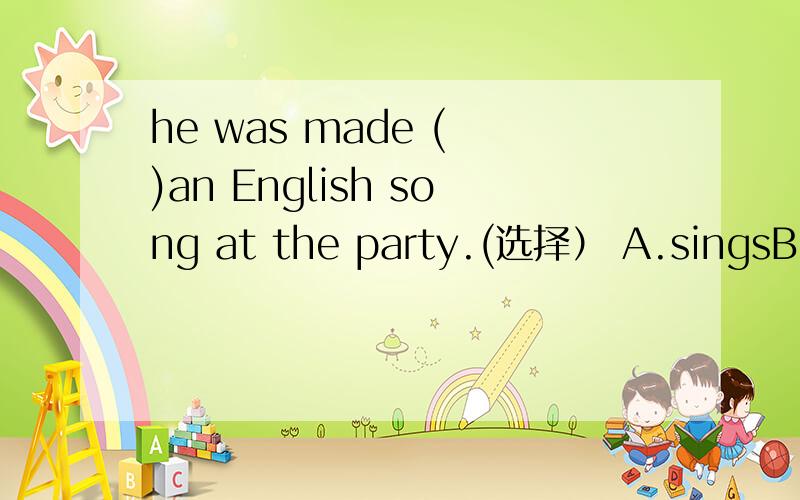 he was made ( )an English song at the party.(选择） A.singsB.si