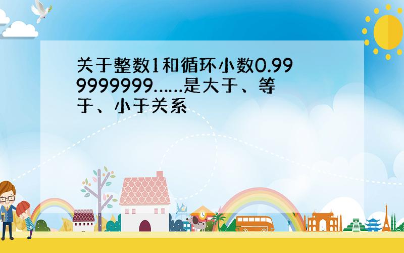 关于整数1和循环小数0.999999999……是大于、等于、小于关系