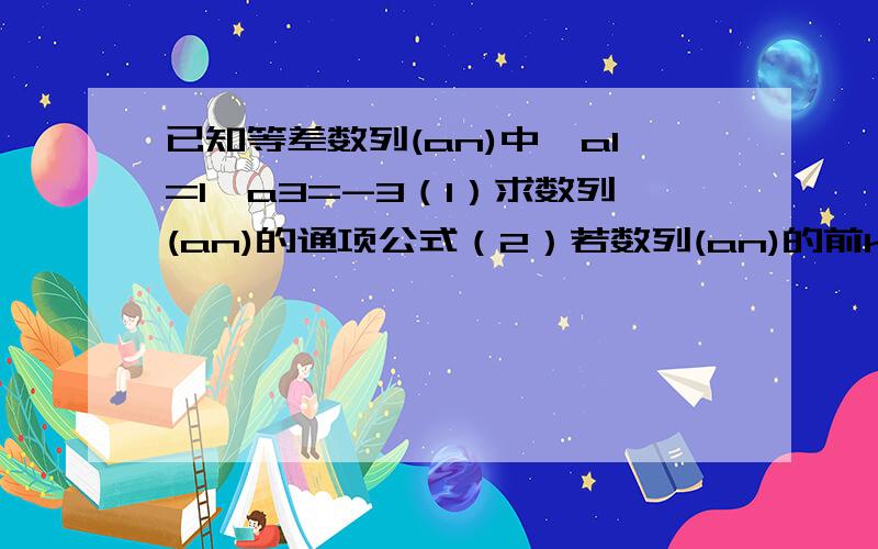 已知等差数列(an)中,a1=1,a3=-3（1）求数列(an)的通项公式（2）若数列(an)的前k项和sk=-35,求