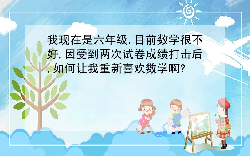 我现在是六年级,目前数学很不好,因受到两次试卷成绩打击后,如何让我重新喜欢数学啊?