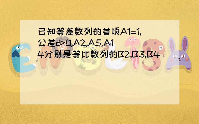 已知等差数列的首项A1=1,公差d>0,A2,A5,A14分别是等比数列的B2,B3,B4