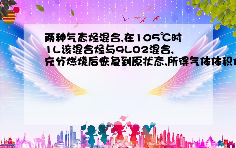 两种气态烃混合,在105℃时1L该混合烃与9LO2混合,充分燃烧后恢复到原状态,所得气体体积仍是10L（补充问