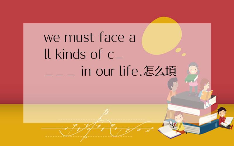 we must face all kinds of c____ in our life.怎么填