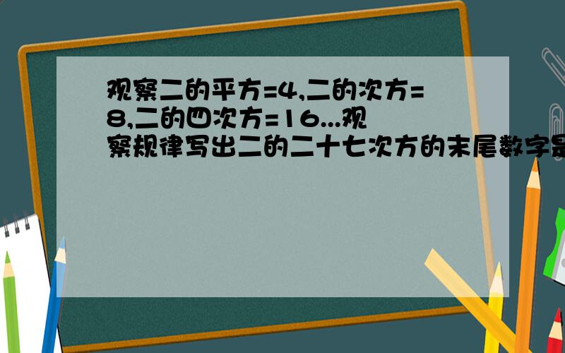 观察二的平方=4,二的次方=8,二的四次方=16...观察规律写出二的二十七次方的末尾数字是多少?