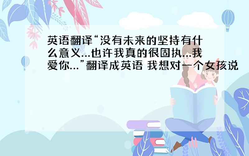 英语翻译“没有未来的坚持有什么意义…也许我真的很固执…我爱你…”翻译成英语 我想对一个女孩说