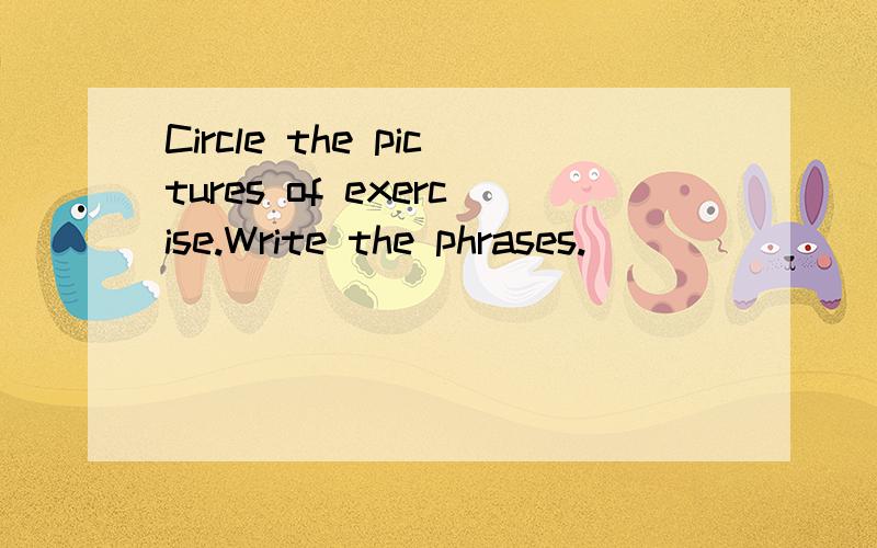 Circle the pictures of exercise.Write the phrases.