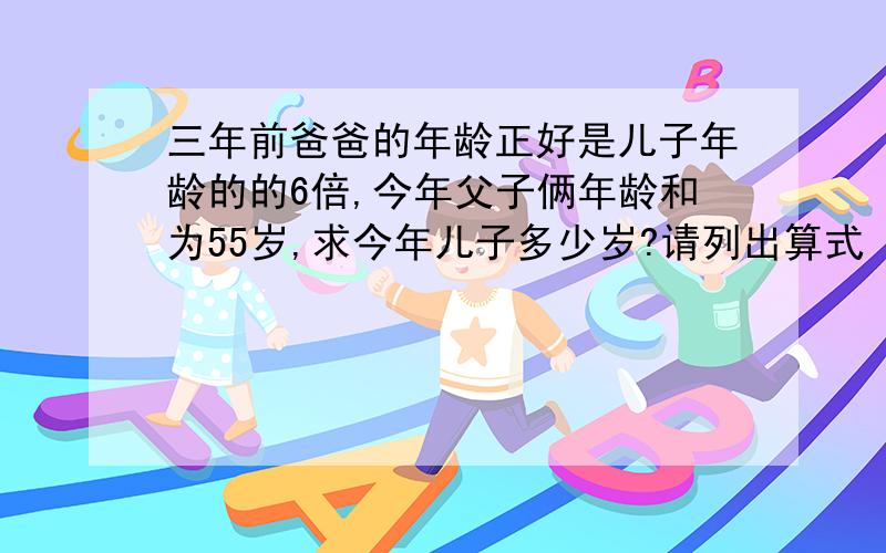 三年前爸爸的年龄正好是儿子年龄的的6倍,今年父子俩年龄和为55岁,求今年儿子多少岁?请列出算式