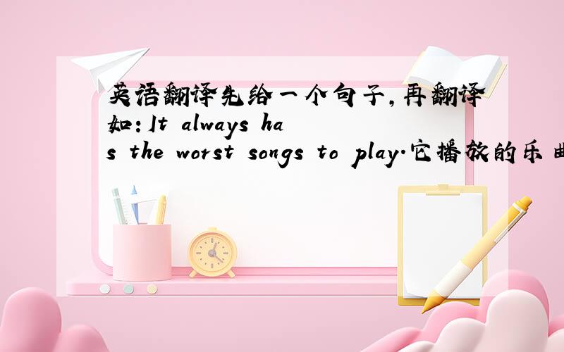 英语翻译先给一个句子,再翻译如：It always has the worst songs to play.它播放的乐曲