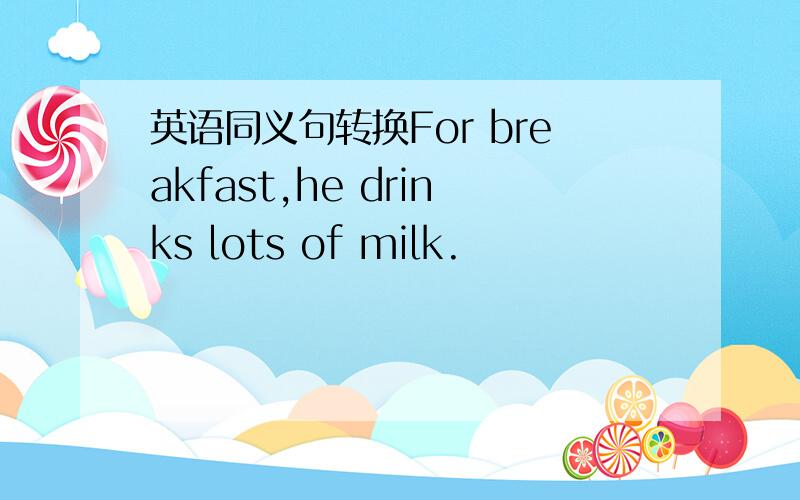 英语同义句转换For breakfast,he drinks lots of milk.