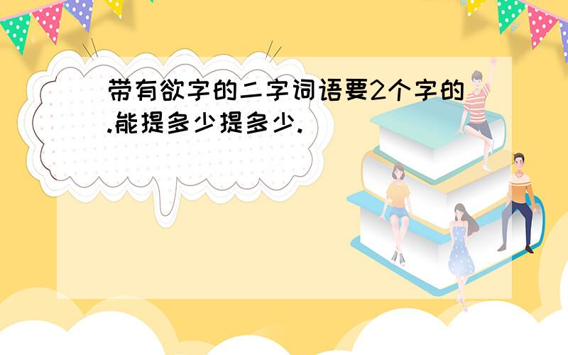 带有欲字的二字词语要2个字的.能提多少提多少.