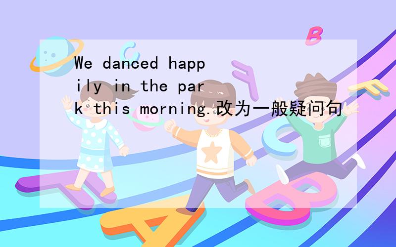 We danced happily in the park this morning.改为一般疑问句