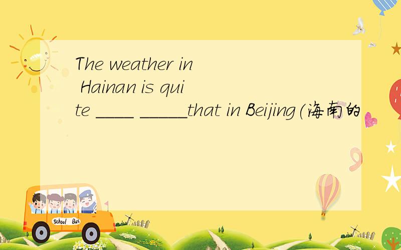 The weather in Hainan is quite ____ _____that in Beijing(海南的