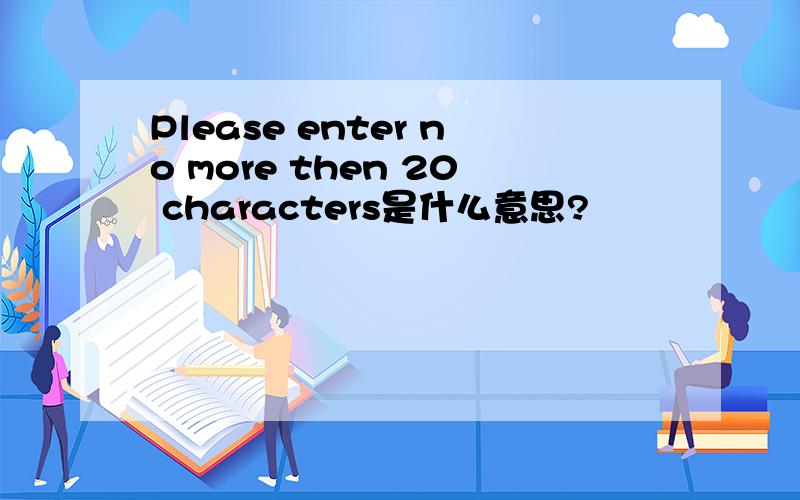 Please enter no more then 20 characters是什么意思?