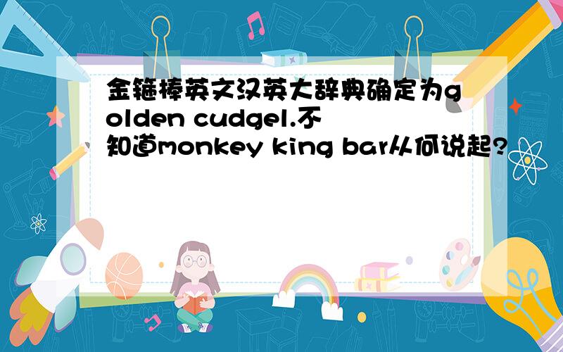 金箍棒英文汉英大辞典确定为golden cudgel.不知道monkey king bar从何说起?