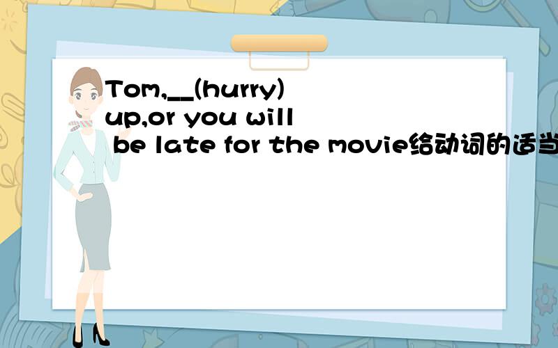 Tom,__(hurry) up,or you will be late for the movie给动词的适当形式填空